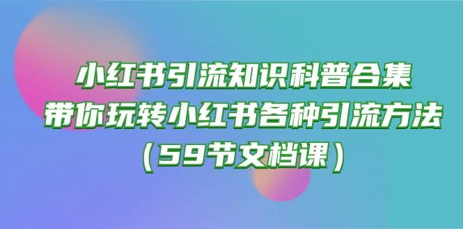 小红书引流知识科普合集，带你玩转小红书各种引流方法（59节文档课）-一辉