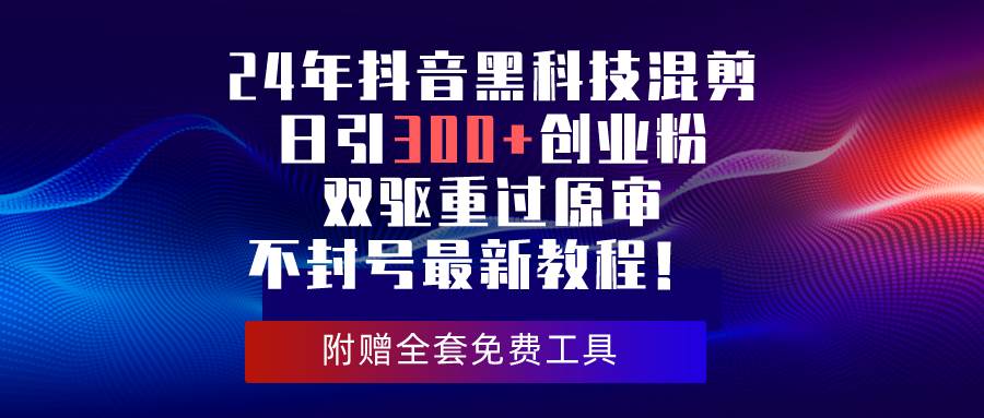 24年抖音黑科技混剪日引300+创业粉，双驱重过原审不封号最新教程！-一辉