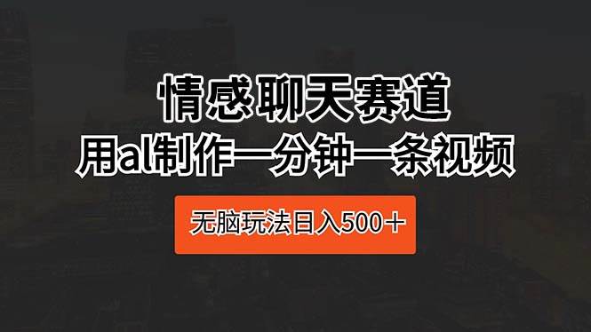 情感聊天赛道 用al制作一分钟一条视频 无脑玩法日入500＋-一辉