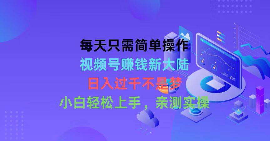 每天只需简单操作，视频号赚钱新大陆，日入过千不是梦，小白轻松上手，…-一辉