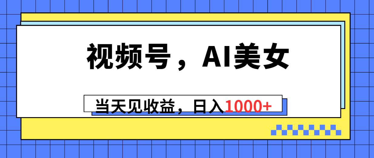 视频号，Ai美女，当天见收益，日入1000+-一辉