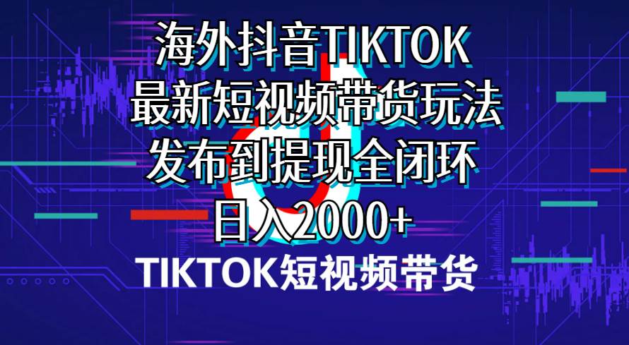 海外短视频带货，最新短视频带货玩法发布到提现全闭环，日入2000+-一辉