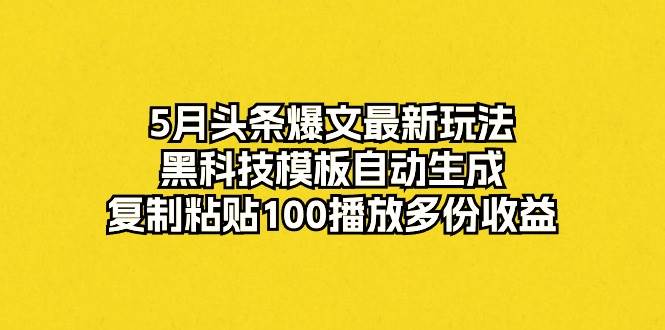 5月头条爆文最新玩法，黑科技模板自动生成，复制粘贴100播放多份收益-一辉