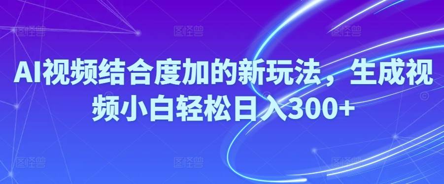 Ai视频结合度加的新玩法,生成视频小白轻松日入300+-一辉