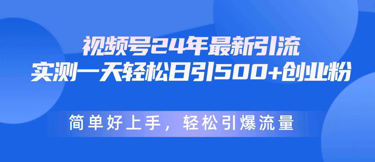 视频号24年最新引流，一天轻松日引500+创业粉，简单好上手，轻松引爆流量-一辉