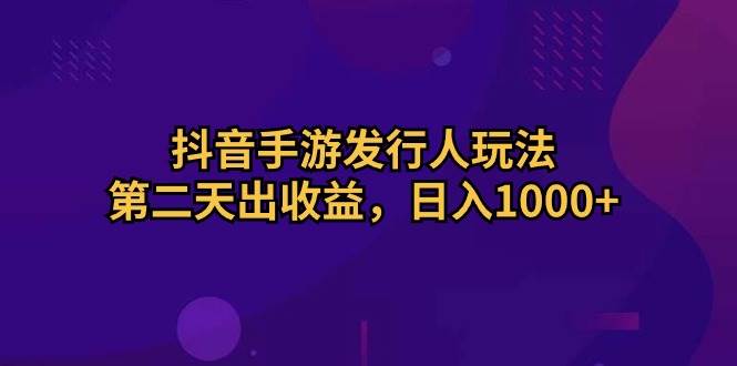 抖音手游发行人玩法，第二天出收益，日入1000+-一辉