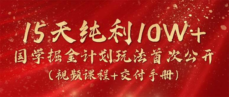 15天纯利10W+，国学掘金计划2024玩法全网首次公开（视频课程+交付手册）-一辉