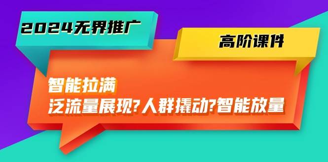 2024无界推广 高阶课件，智能拉满，泛流量展现→人群撬动→智能放量-45节-一辉