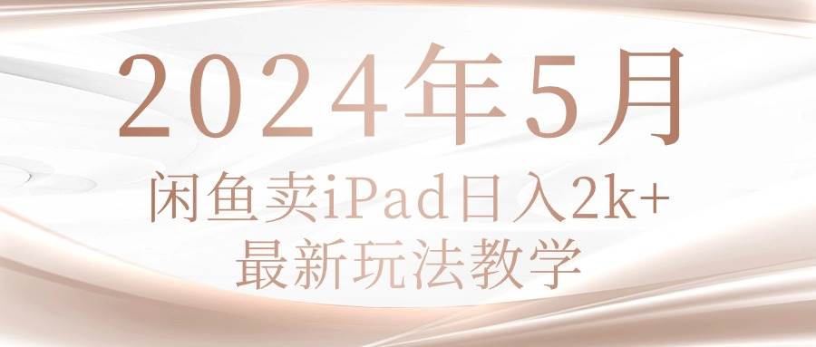 2024年5月闲鱼卖ipad日入2k，最新玩法教学-一辉