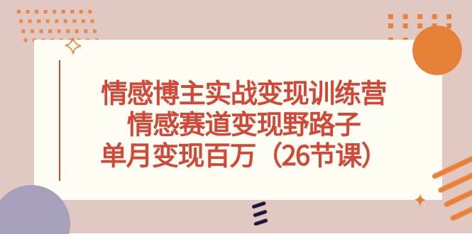 情感博主实战变现训练营，情感赛道变现野路子，单月变现百万（26节课）-一辉