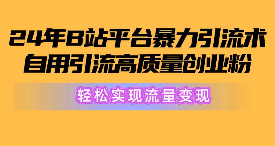 2024年B站平台暴力引流术，自用引流高质量创业粉，轻松实现流量变现！-一辉