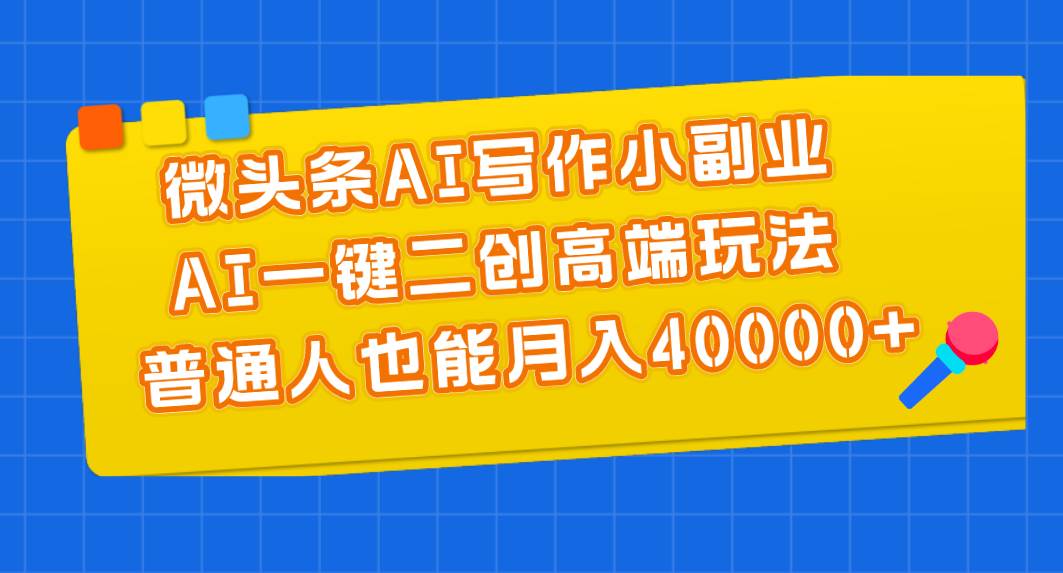 微头条AI写作小副业，AI一键二创高端玩法 普通人也能月入40000+-一辉