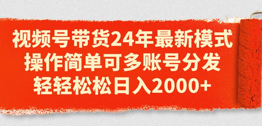 视频号带货24年最新模式，操作简单可多账号分发，轻轻松松日入2000+-一辉