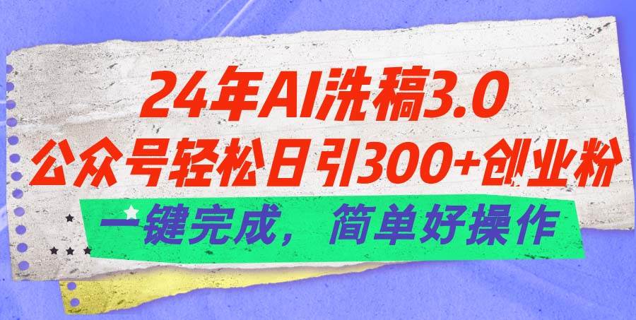 24年Ai洗稿3.0，公众号轻松日引300+创业粉，一键完成，简单好操作-一辉