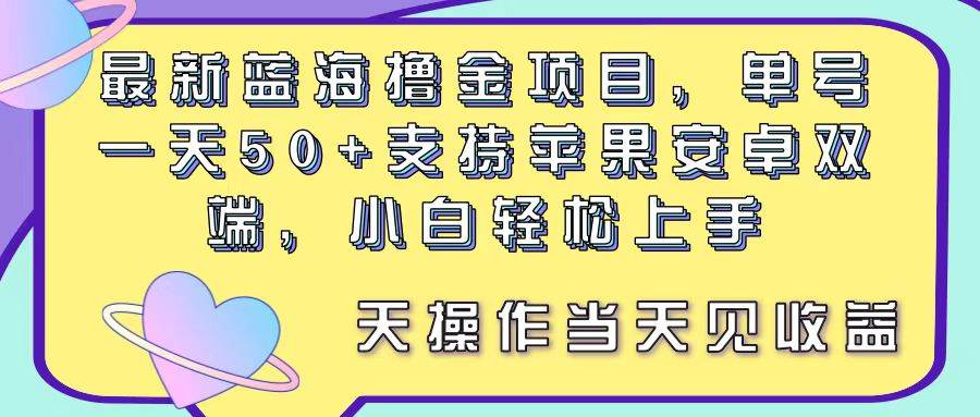 最新蓝海撸金项目，单号一天50+， 支持苹果安卓双端，小白轻松上手 当…-一辉