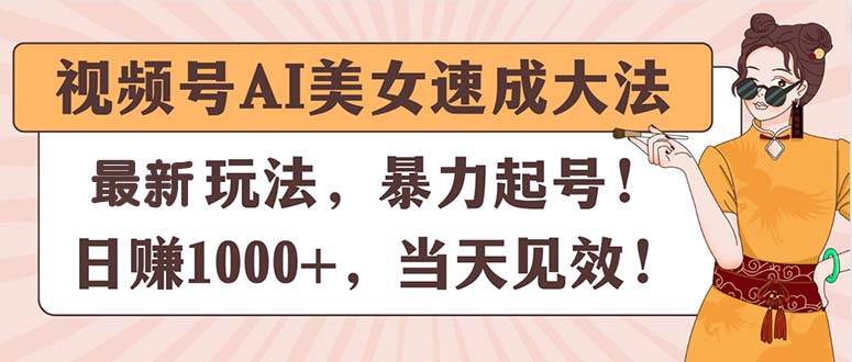 视频号AI美女速成大法，暴力起号，日赚1000+，当天见效-一辉