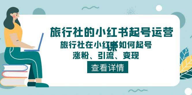 旅行社的小红书起号运营课，旅行社在小红书如何起号、涨粉、引流、变现-一辉