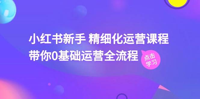 小红书新手 精细化运营课程，带你0基础运营全流程（41节视频课）-一辉