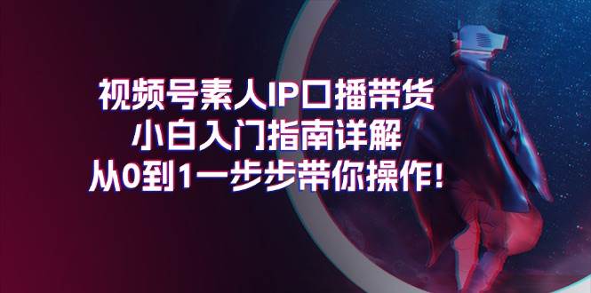 视频号素人IP口播带货小白入门指南详解，从0到1一步步带你操作!-一辉