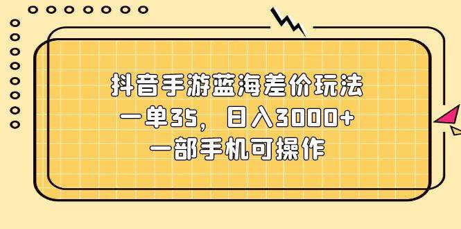 抖音手游蓝海差价玩法，一单35，日入3000+，一部手机可操作-一辉