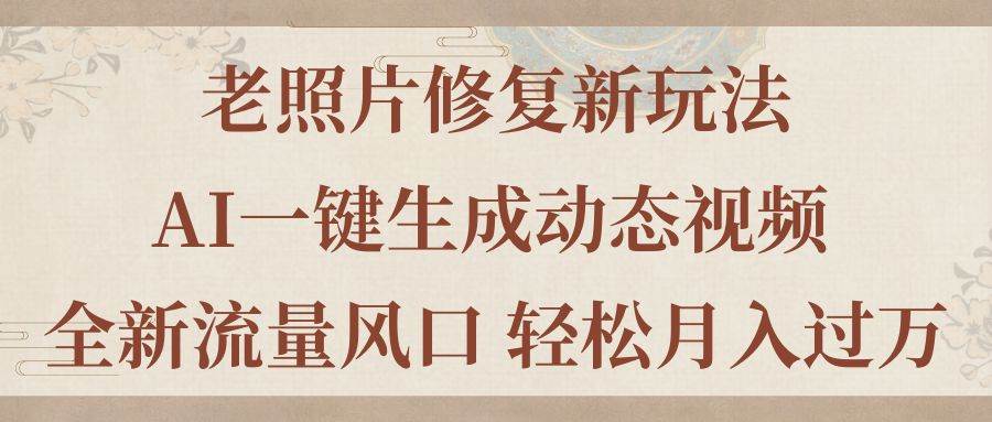 老照片修复新玩法，老照片AI一键生成动态视频 全新流量风口 轻松月入过万-一辉