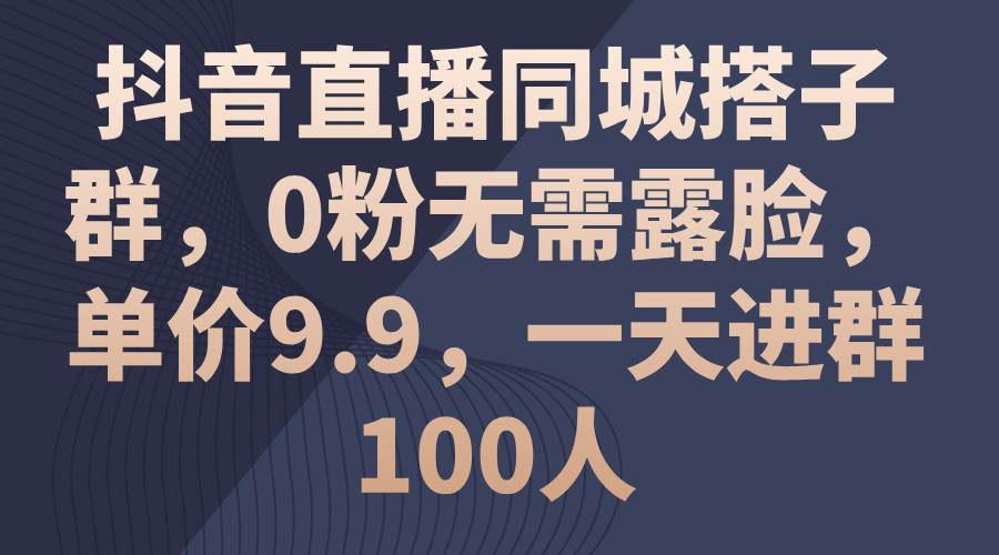 抖音直播同城搭子群，0粉无需露脸，单价9.9，一天进群100人-一辉