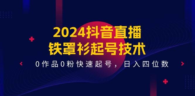 2024抖音直播-铁罩衫起号技术，0作品0粉快速起号，日入四位数（14节课）-一辉