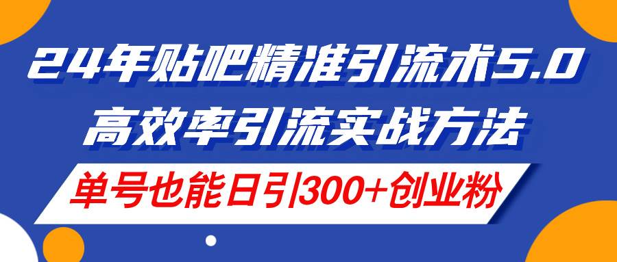 24年贴吧精准引流术5.0，高效率引流实战方法，单号也能日引300+创业粉-一辉