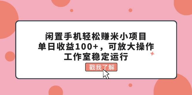 闲置手机轻松赚米小项目，单日收益100+，可放大操作，工作室稳定运行-一辉