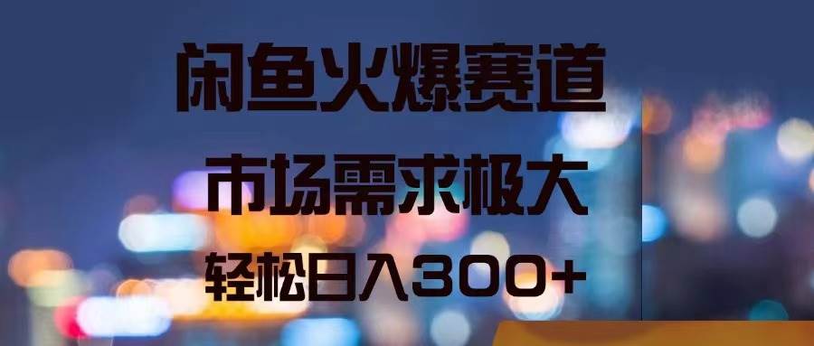 闲鱼火爆赛道，市场需求极大，轻松日入300+-一辉