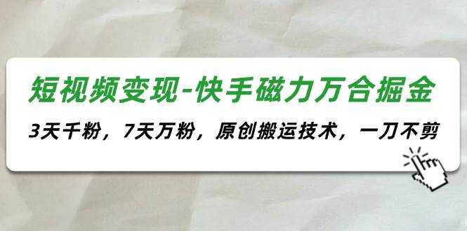 短视频变现-快手磁力万合掘金，3天千粉，7天万粉，原创搬运技术，一刀不剪-一辉