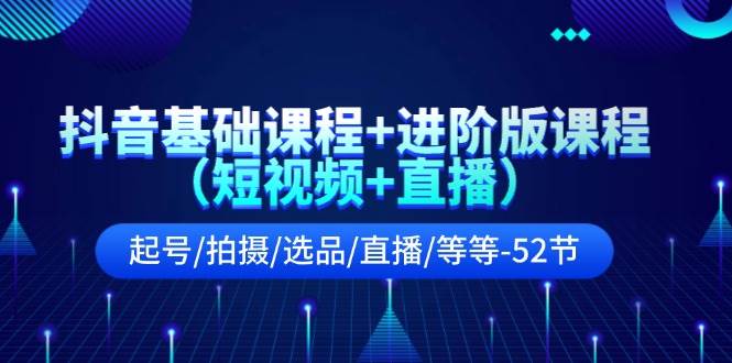 抖音基础课程+进阶版课程（短视频+直播）起号/拍摄/选品/直播/等等-52节-一辉