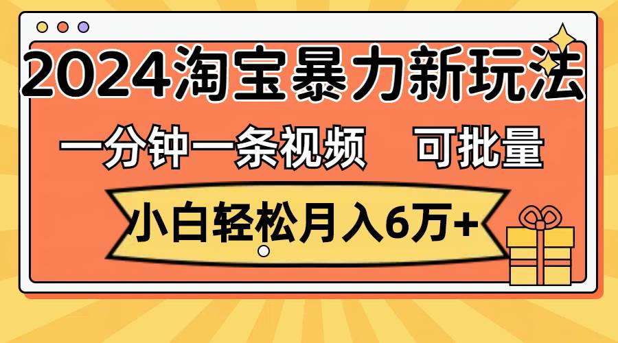 一分钟一条视频，小白轻松月入6万+，2024淘宝暴力新玩法，可批量放大收益-一辉