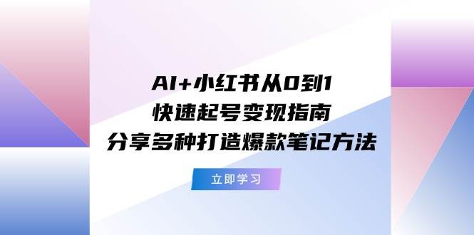 AI+小红书从0到1快速起号变现指南：分享多种打造爆款笔记方法-一辉