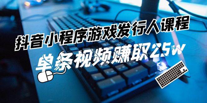 抖音小程序-游戏发行人课程：带你玩转游戏任务变现，单条视频赚取25w-一辉