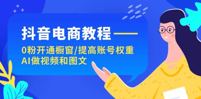 抖音电商教程：0粉开通橱窗/提高账号权重/AI做视频和图文-一辉