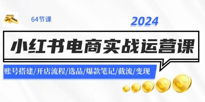 2024小红书电商实战运营课：账号搭建/开店流程/选品/爆款笔记/截流/变现-一辉