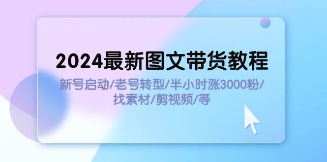 2024最新图文带货教程：新号启动/老号转型/半小时涨3000粉/找素材/剪辑-一辉