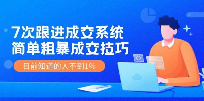 7次 跟进 成交系统：简单粗暴成交技巧，目前知道的人不到1%-一辉