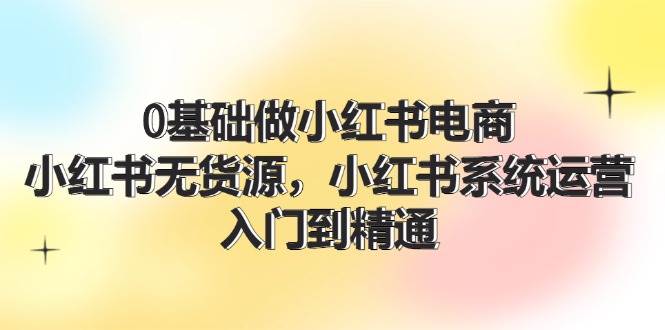 0基础做小红书电商，小红书无货源，小红书系统运营，入门到精通 (70节)-一辉