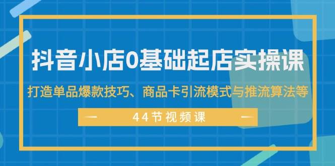 抖音小店0基础起店实操课，打造单品爆款技巧、商品卡引流模式与推流算法等-一辉