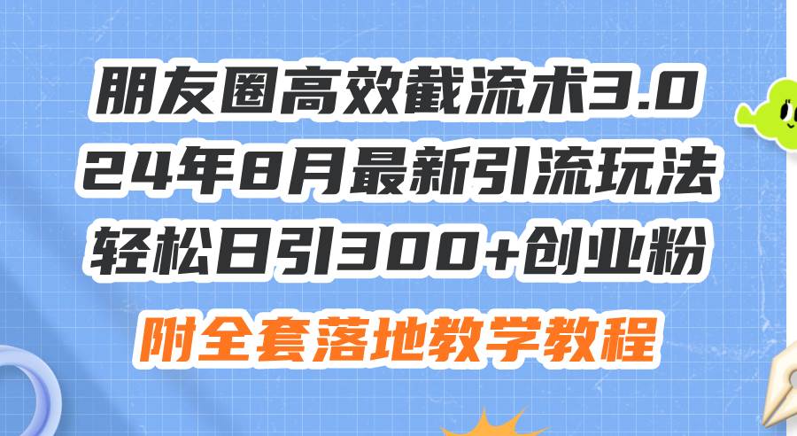 朋友圈高效截流术3.0，24年8月最新引流玩法，轻松日引300+创业粉，附全…-一辉