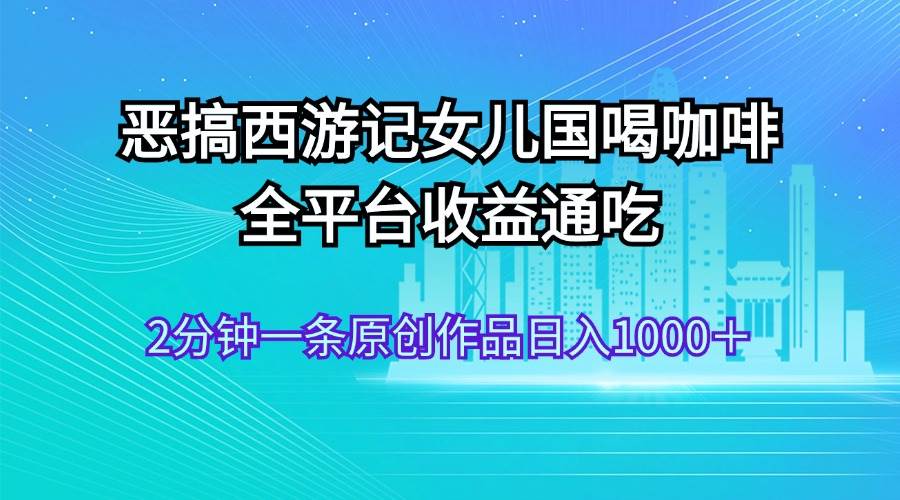 恶搞西游记女儿国喝咖啡 全平台收益通吃 2分钟一条原创作品日入1000＋-一辉