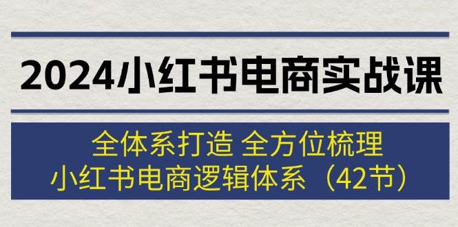 2024小红书电商实战课：全体系打造 全方位梳理 小红书电商逻辑体系 (42节)-一辉